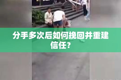 分手多次后如何挽回并重建信任？