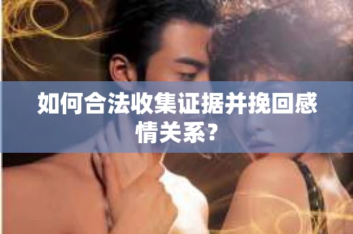 如何合法收集证据并挽回感情关系？