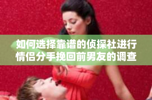 如何选择靠谱的侦探社进行情侣分手挽回前男友的调查？