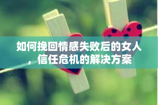 如何挽回情感失败后的女人，信任危机的解决方案