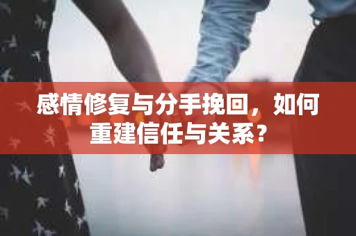 感情修复与分手挽回，如何重建信任与关系？