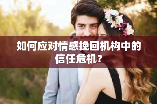 如何应对情感挽回机构中的信任危机？