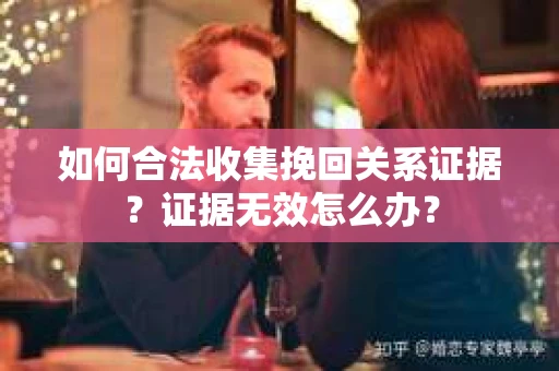 如何合法收集挽回关系证据？证据无效怎么办？
