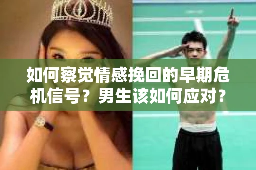 如何察觉情感挽回的早期危机信号？男生该如何应对？