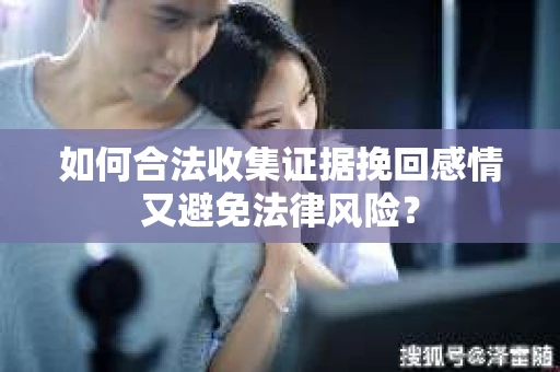 如何合法收集证据挽回感情又避免法律风险？