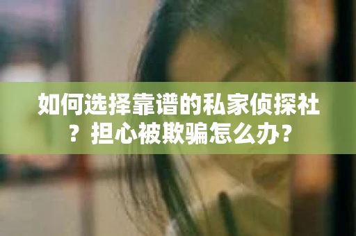 如何选择靠谱的私家侦探社？担心被欺骗怎么办？