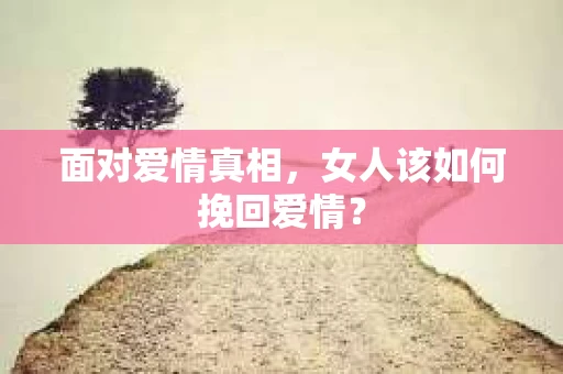 面对爱情真相,女人该如何挽回爱情? 面对爱情真相,女人该如何挽回爱情?