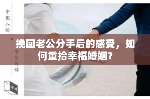挽回老公分手后的感受，如何重拾幸福婚姻？