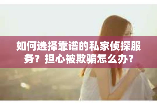 如何选择靠谱的私家侦探服务?担心被欺骗怎么办? 如何选择靠谱的私家侦探服务?担心被欺骗怎么办?