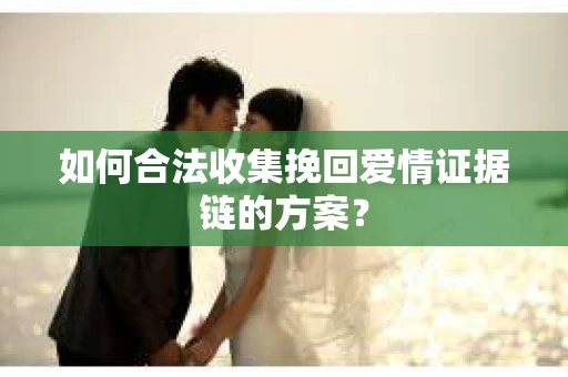 如何合法收集挽回爱情证据链的方案？