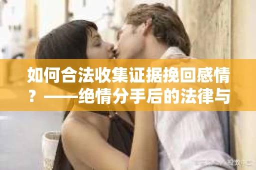 如何合法收集证据挽回感情？——绝情分手后的法律与取证策略