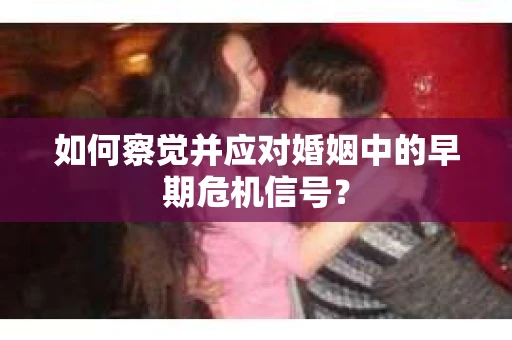 如何察觉并应对婚姻中的早期危机信号？