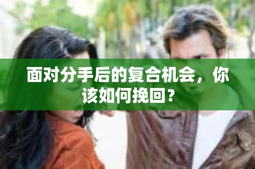 面对分手后的复合机会,你该如何挽回? 面对分手后的复合机会,你该如何挽回?