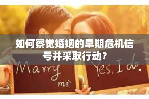 如何察觉婚姻的早期危机信号并采取行动？