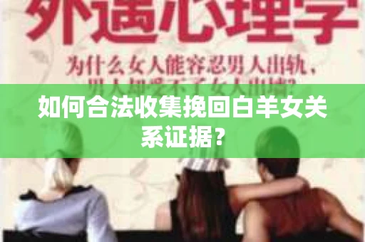 如何合法收集挽回白羊女关系证据？