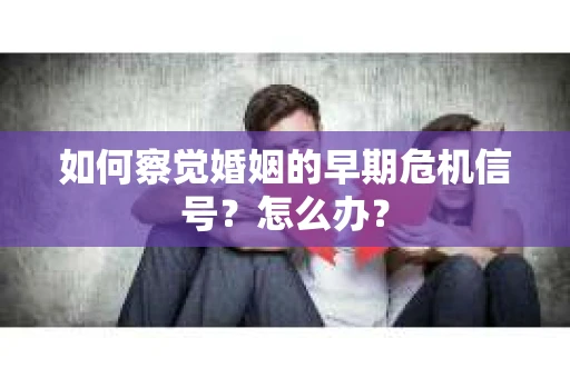 如何察觉婚姻的早期危机信号？怎么办？