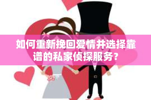 如何重新挽回爱情并选择靠谱的私家侦探服务？