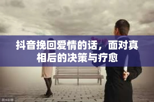 抖音挽回爱情的话，面对真相后的决策与疗愈