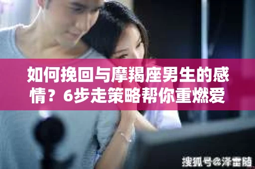 如何挽回与摩羯座男生的感情？6步走策略帮你重燃爱情之火