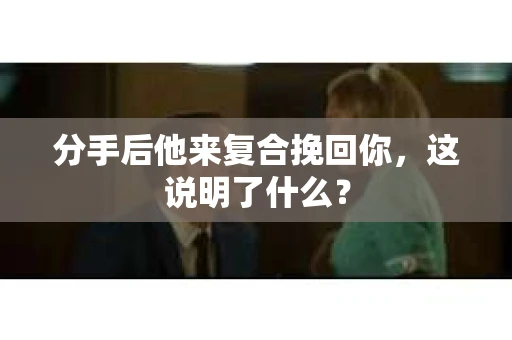 分手后他来复合挽回你，这说明了什么？