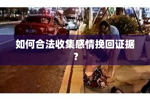 如何合法收集感情挽回证据？