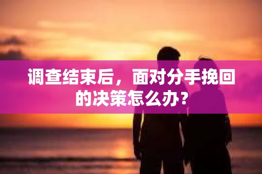 调查结束后，面对分手挽回的决策怎么办？