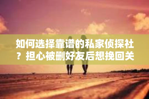 如何选择靠谱的私家侦探社？担心被删好友后想挽回关系怎么办？