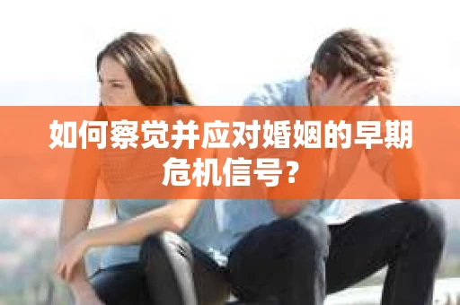 如何察觉并应对婚姻的早期危机信号？