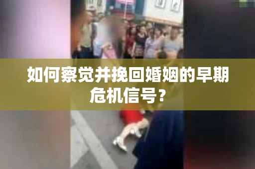 如何察觉并挽回婚姻的早期危机信号？
