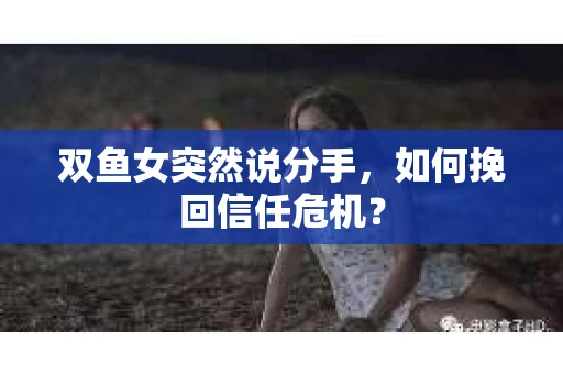 双鱼女突然说分手，如何挽回信任危机？