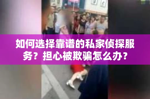 如何选择靠谱的私家侦探服务？担心被欺骗怎么办？