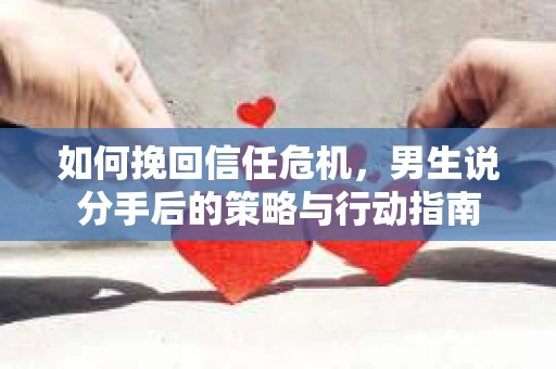 如何挽回信任危机，男生说分手后的策略与行动指南
