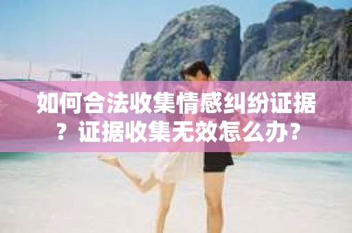 如何合法收集情感纠纷证据？证据收集无效怎么办？