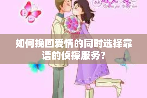 如何挽回爱情的同时选择靠谱的侦探服务？
