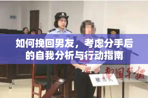 如何挽回男友,考虑分手后的自我分析与行动指南 如何挽回男友,考虑分手后的自我分析与行动指南