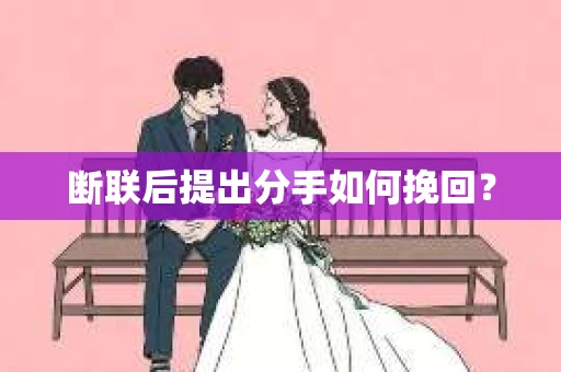 断联后提出分手如何挽回？