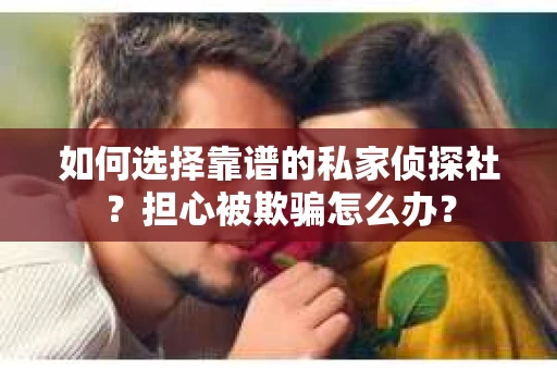 如何选择靠谱的私家侦探社？担心被欺骗怎么办？