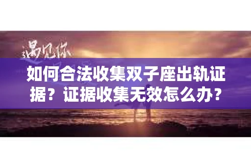 如何合法收集双子座出轨证据？证据收集无效怎么办？
