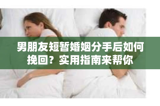 男朋友短暂婚姻分手后如何挽回?实用指南来帮你 男朋友短暂婚姻分手后如何挽回?实用指南来帮你