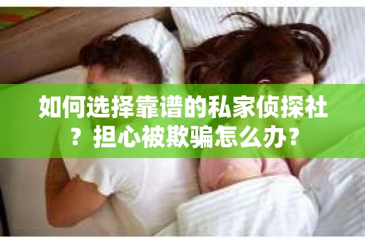 如何选择靠谱的私家侦探社？担心被欺骗怎么办？