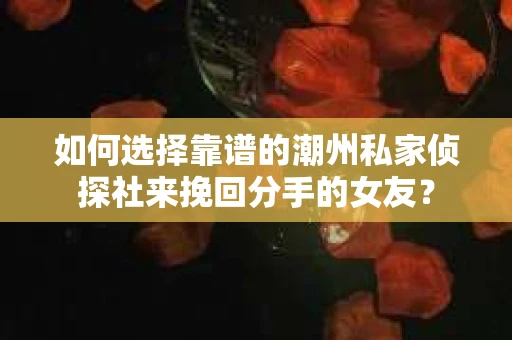 如何选择靠谱的潮州私家侦探社来挽回分手的女友？