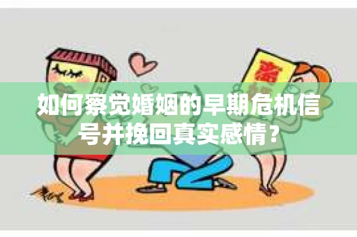 如何察觉婚姻的早期危机信号并挽回真实感情？