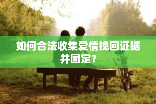 如何合法收集爱情挽回证据并固定？