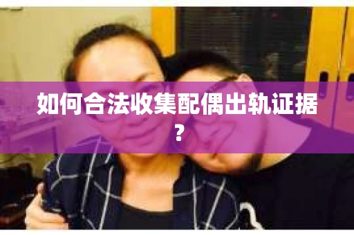 如何合法收集配偶出轨证据？