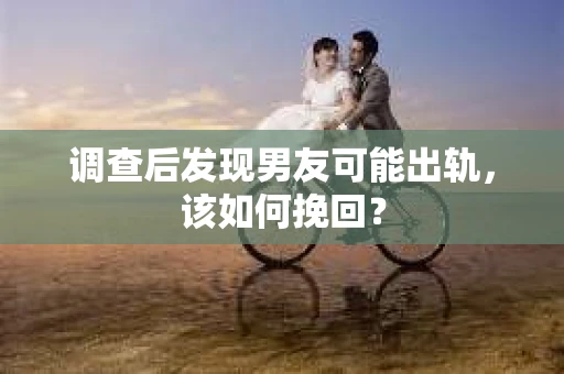 调查后发现男友可能出轨，该如何挽回？