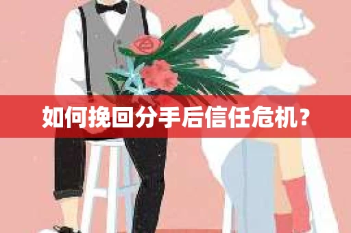 如何挽回分手后信任危机? 如何挽回分手后信任危机?