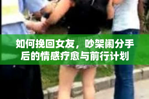 如何挽回女友，吵架闹分手后的情感疗愈与前行计划