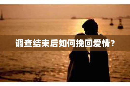 调查结束后如何挽回爱情？