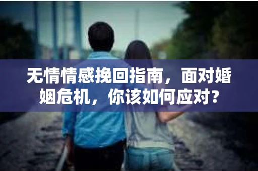 无情情感挽回指南，面对婚姻危机，你该如何应对？