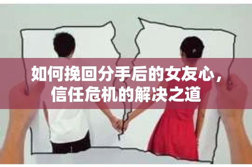 如何挽回分手后的女友心，信任危机的解决之道